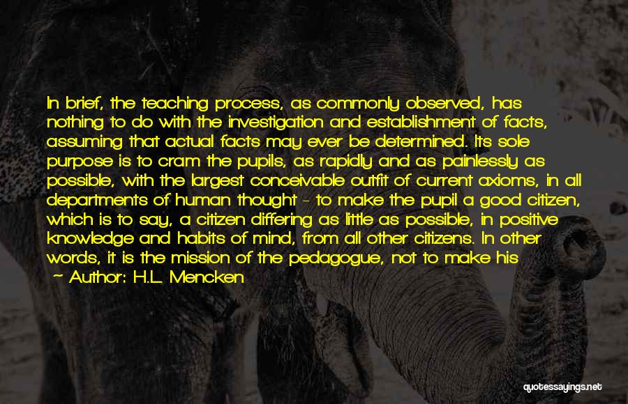 H.L. Mencken Quotes: In Brief, The Teaching Process, As Commonly Observed, Has Nothing To Do With The Investigation And Establishment Of Facts, Assuming