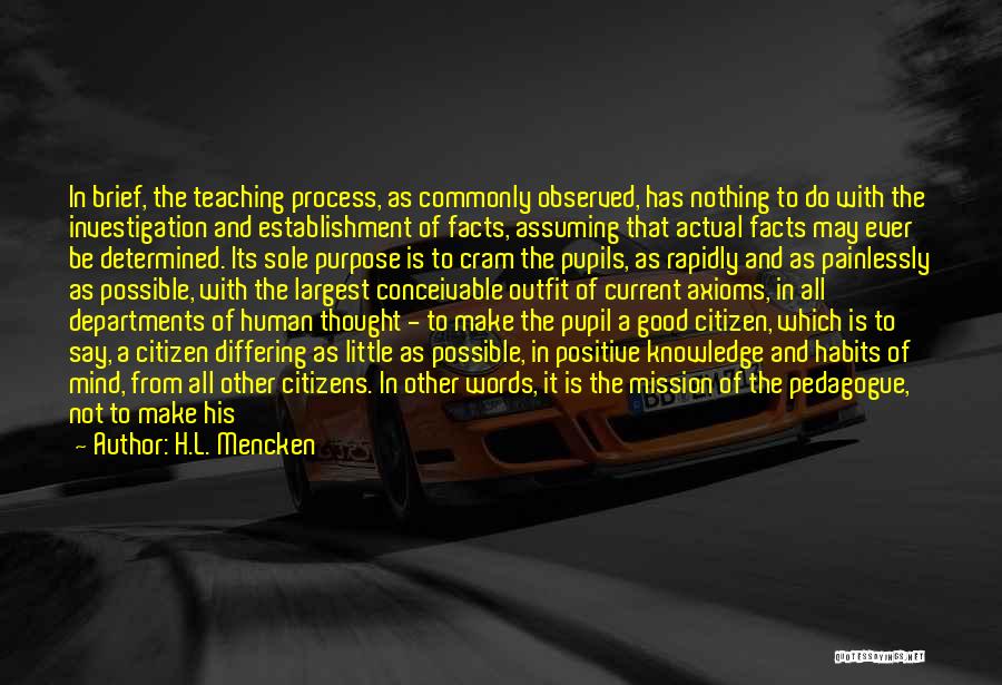 H.L. Mencken Quotes: In Brief, The Teaching Process, As Commonly Observed, Has Nothing To Do With The Investigation And Establishment Of Facts, Assuming