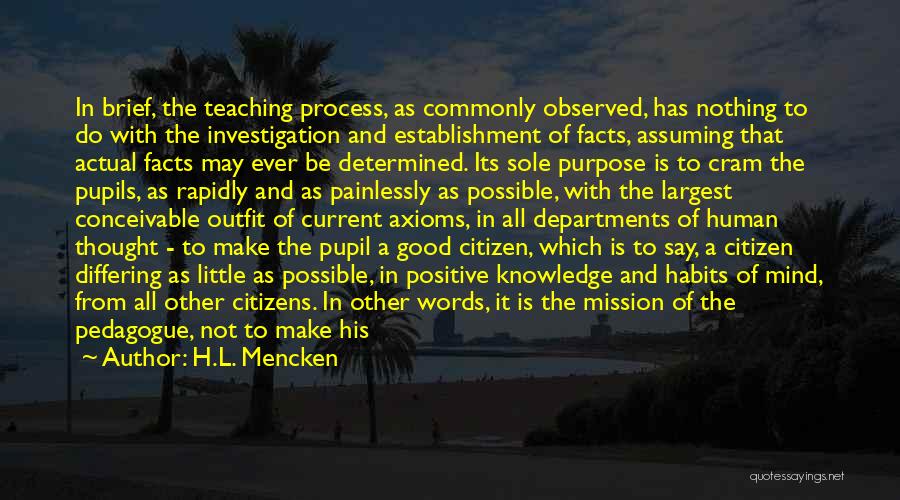 H.L. Mencken Quotes: In Brief, The Teaching Process, As Commonly Observed, Has Nothing To Do With The Investigation And Establishment Of Facts, Assuming