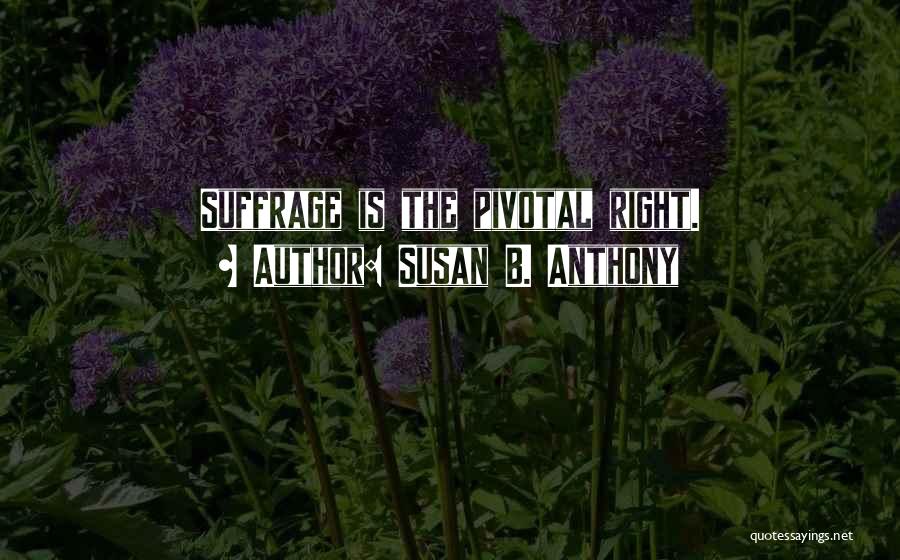 Susan B. Anthony Quotes: Suffrage Is The Pivotal Right.
