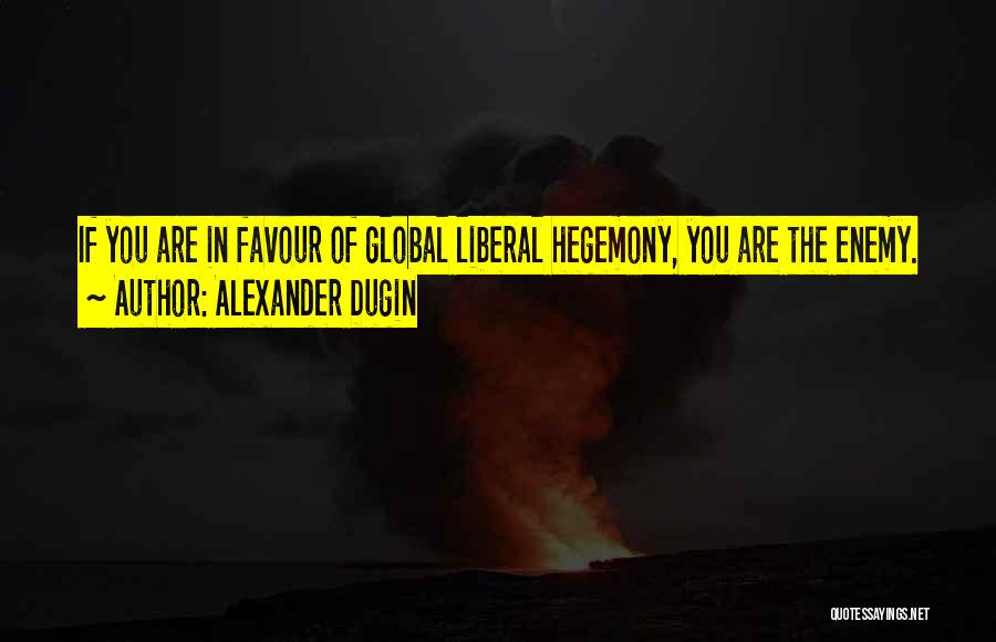 Alexander Dugin Quotes: If You Are In Favour Of Global Liberal Hegemony, You Are The Enemy.