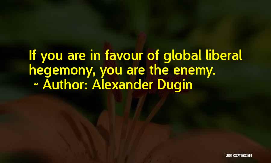 Alexander Dugin Quotes: If You Are In Favour Of Global Liberal Hegemony, You Are The Enemy.
