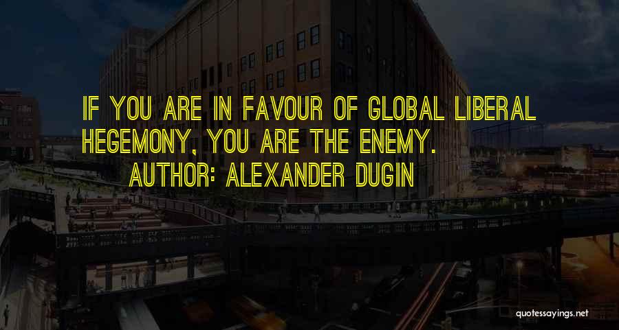 Alexander Dugin Quotes: If You Are In Favour Of Global Liberal Hegemony, You Are The Enemy.