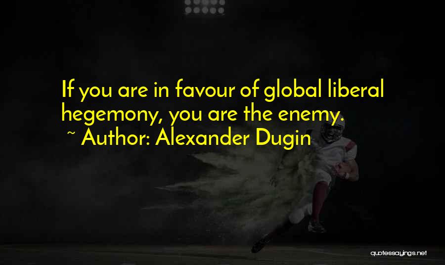 Alexander Dugin Quotes: If You Are In Favour Of Global Liberal Hegemony, You Are The Enemy.