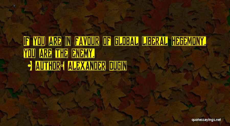 Alexander Dugin Quotes: If You Are In Favour Of Global Liberal Hegemony, You Are The Enemy.