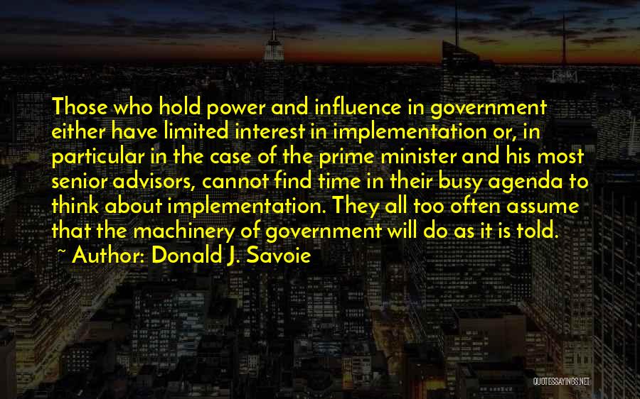 Donald J. Savoie Quotes: Those Who Hold Power And Influence In Government Either Have Limited Interest In Implementation Or, In Particular In The Case