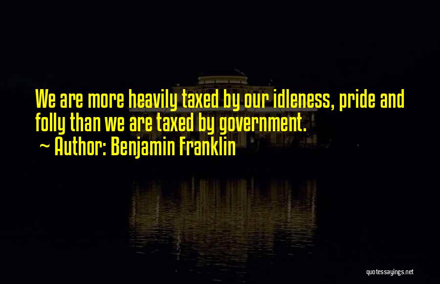 Benjamin Franklin Quotes: We Are More Heavily Taxed By Our Idleness, Pride And Folly Than We Are Taxed By Government.