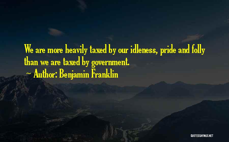 Benjamin Franklin Quotes: We Are More Heavily Taxed By Our Idleness, Pride And Folly Than We Are Taxed By Government.