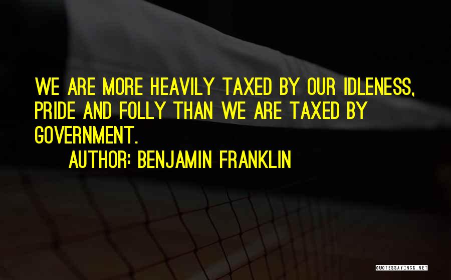Benjamin Franklin Quotes: We Are More Heavily Taxed By Our Idleness, Pride And Folly Than We Are Taxed By Government.