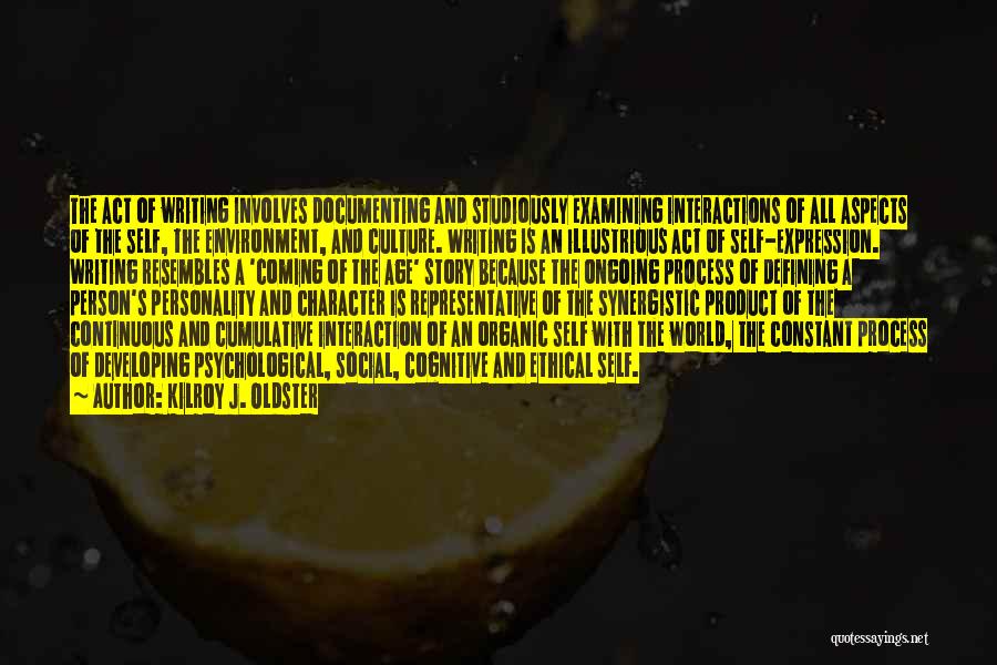 Kilroy J. Oldster Quotes: The Act Of Writing Involves Documenting And Studiously Examining Interactions Of All Aspects Of The Self, The Environment, And Culture.