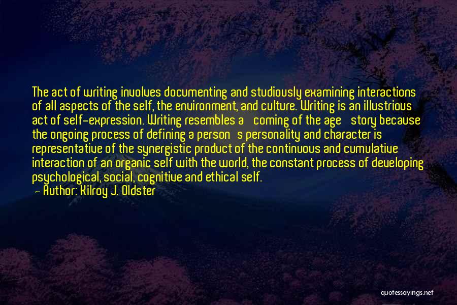 Kilroy J. Oldster Quotes: The Act Of Writing Involves Documenting And Studiously Examining Interactions Of All Aspects Of The Self, The Environment, And Culture.