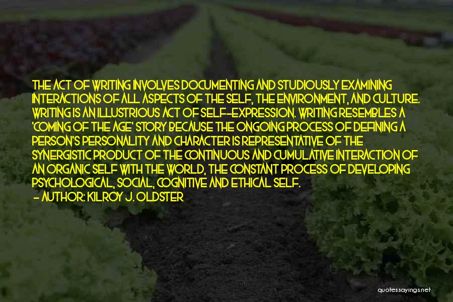 Kilroy J. Oldster Quotes: The Act Of Writing Involves Documenting And Studiously Examining Interactions Of All Aspects Of The Self, The Environment, And Culture.