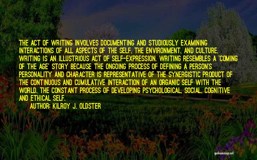 Kilroy J. Oldster Quotes: The Act Of Writing Involves Documenting And Studiously Examining Interactions Of All Aspects Of The Self, The Environment, And Culture.