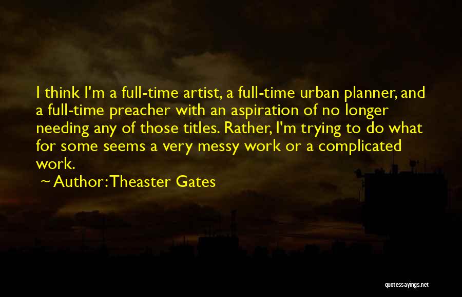 Theaster Gates Quotes: I Think I'm A Full-time Artist, A Full-time Urban Planner, And A Full-time Preacher With An Aspiration Of No Longer