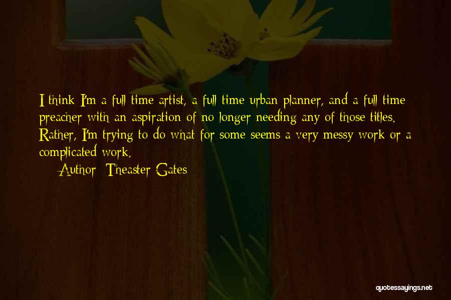 Theaster Gates Quotes: I Think I'm A Full-time Artist, A Full-time Urban Planner, And A Full-time Preacher With An Aspiration Of No Longer