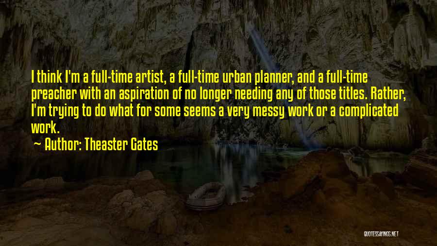 Theaster Gates Quotes: I Think I'm A Full-time Artist, A Full-time Urban Planner, And A Full-time Preacher With An Aspiration Of No Longer