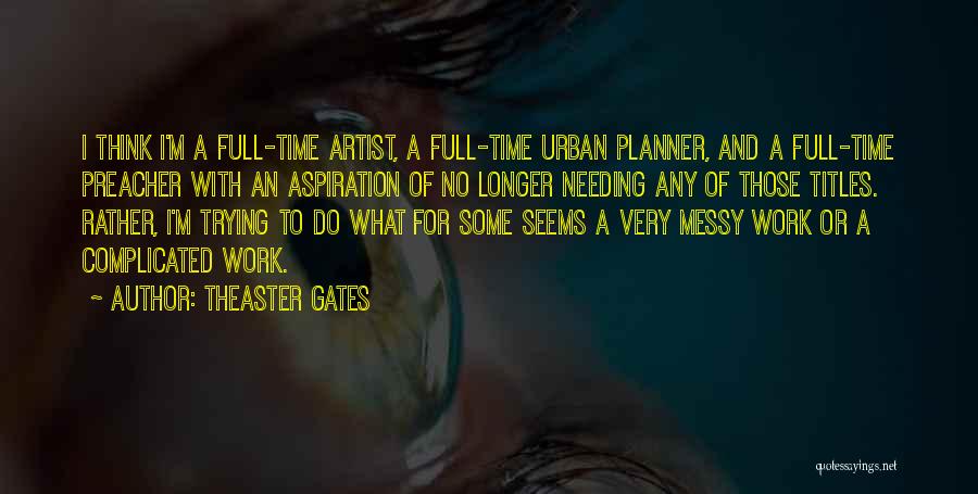 Theaster Gates Quotes: I Think I'm A Full-time Artist, A Full-time Urban Planner, And A Full-time Preacher With An Aspiration Of No Longer