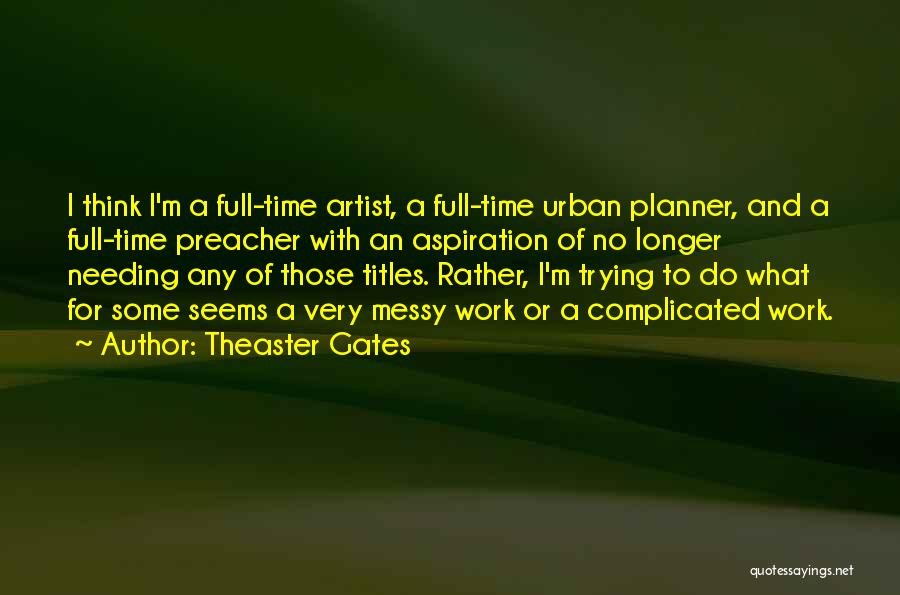 Theaster Gates Quotes: I Think I'm A Full-time Artist, A Full-time Urban Planner, And A Full-time Preacher With An Aspiration Of No Longer