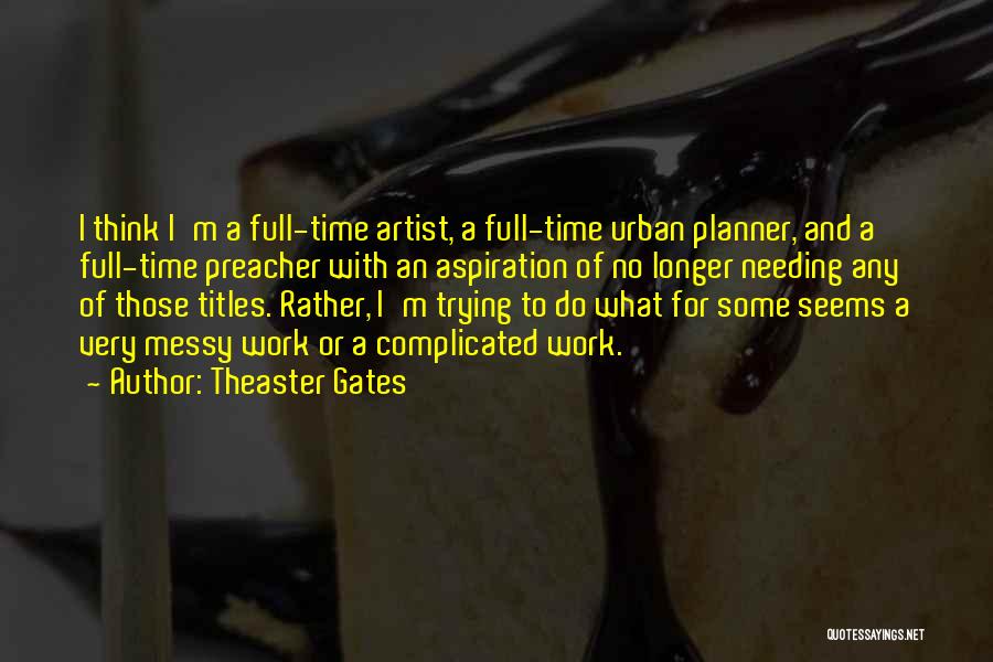 Theaster Gates Quotes: I Think I'm A Full-time Artist, A Full-time Urban Planner, And A Full-time Preacher With An Aspiration Of No Longer