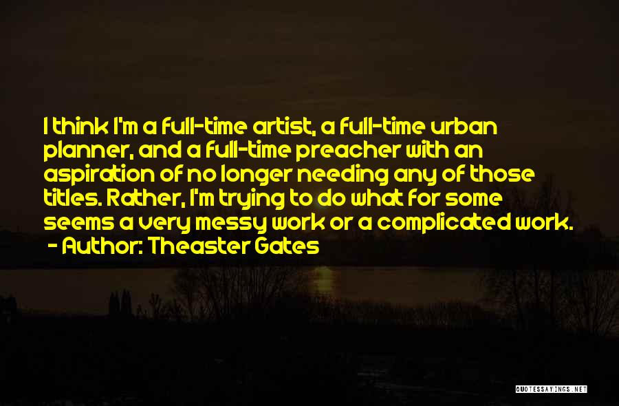 Theaster Gates Quotes: I Think I'm A Full-time Artist, A Full-time Urban Planner, And A Full-time Preacher With An Aspiration Of No Longer