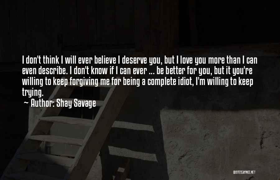 Shay Savage Quotes: I Don't Think I Will Ever Believe I Deserve You, But I Love You More Than I Can Even Describe.