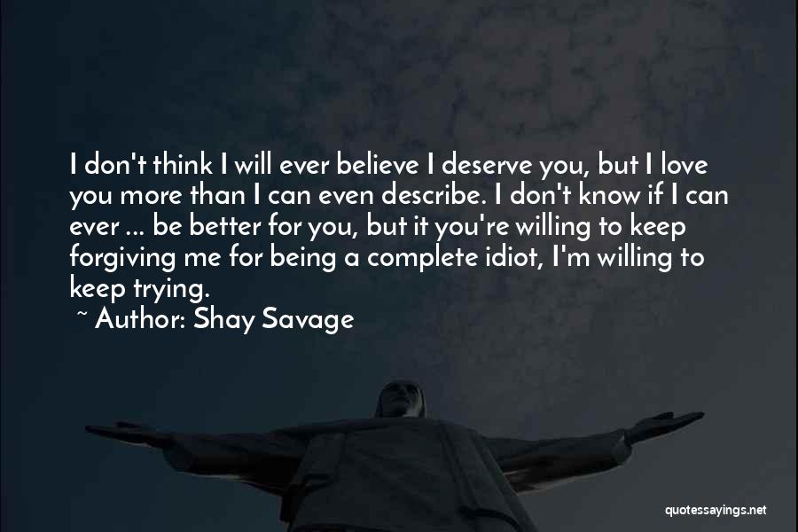 Shay Savage Quotes: I Don't Think I Will Ever Believe I Deserve You, But I Love You More Than I Can Even Describe.