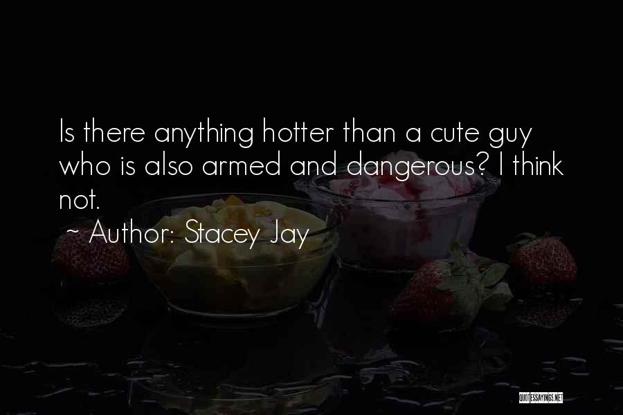 Stacey Jay Quotes: Is There Anything Hotter Than A Cute Guy Who Is Also Armed And Dangerous? I Think Not.