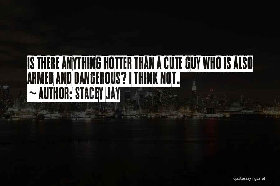 Stacey Jay Quotes: Is There Anything Hotter Than A Cute Guy Who Is Also Armed And Dangerous? I Think Not.