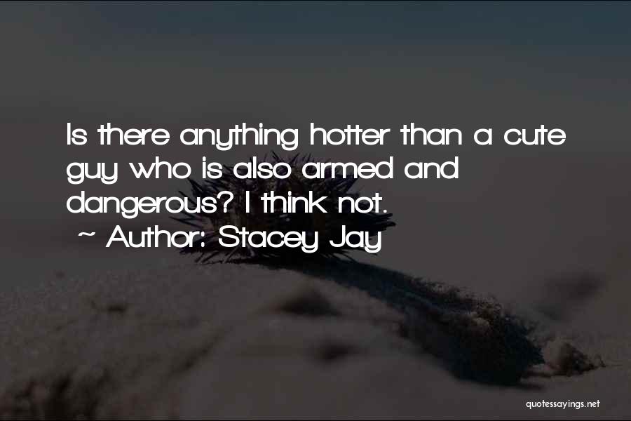 Stacey Jay Quotes: Is There Anything Hotter Than A Cute Guy Who Is Also Armed And Dangerous? I Think Not.