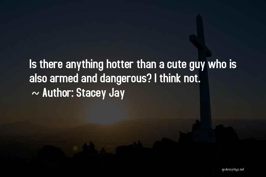 Stacey Jay Quotes: Is There Anything Hotter Than A Cute Guy Who Is Also Armed And Dangerous? I Think Not.