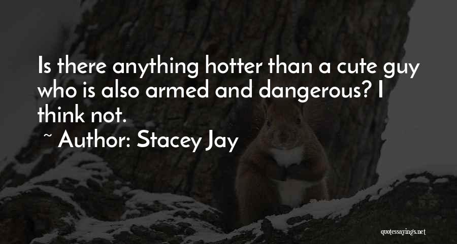 Stacey Jay Quotes: Is There Anything Hotter Than A Cute Guy Who Is Also Armed And Dangerous? I Think Not.