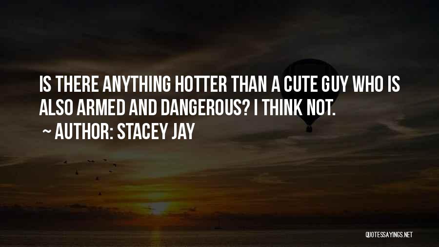 Stacey Jay Quotes: Is There Anything Hotter Than A Cute Guy Who Is Also Armed And Dangerous? I Think Not.