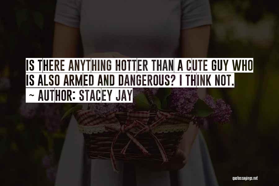 Stacey Jay Quotes: Is There Anything Hotter Than A Cute Guy Who Is Also Armed And Dangerous? I Think Not.