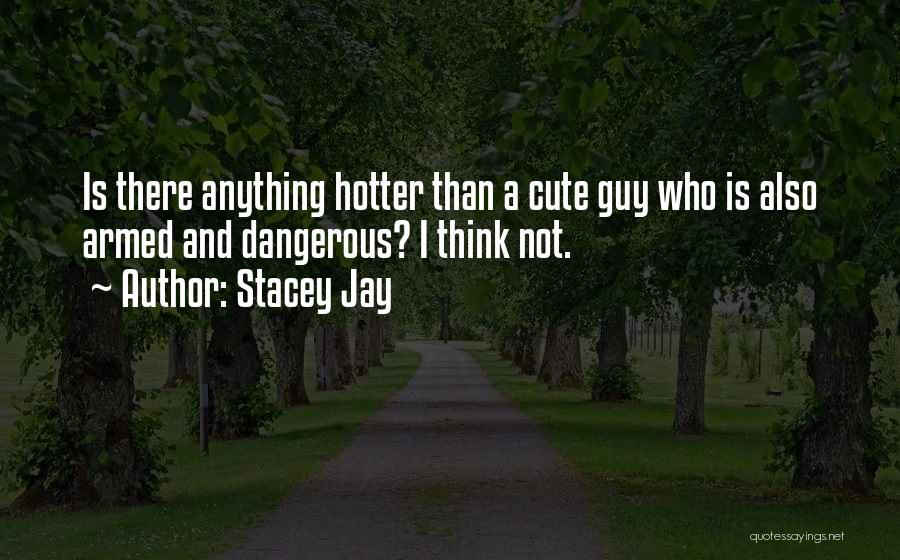 Stacey Jay Quotes: Is There Anything Hotter Than A Cute Guy Who Is Also Armed And Dangerous? I Think Not.