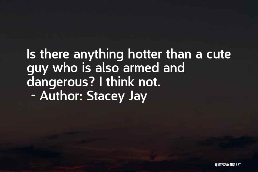 Stacey Jay Quotes: Is There Anything Hotter Than A Cute Guy Who Is Also Armed And Dangerous? I Think Not.