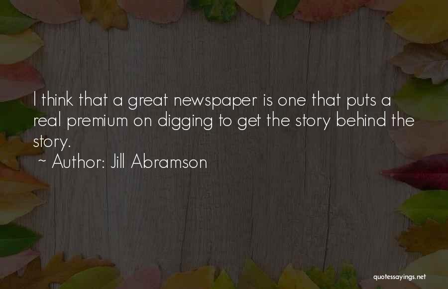 Jill Abramson Quotes: I Think That A Great Newspaper Is One That Puts A Real Premium On Digging To Get The Story Behind