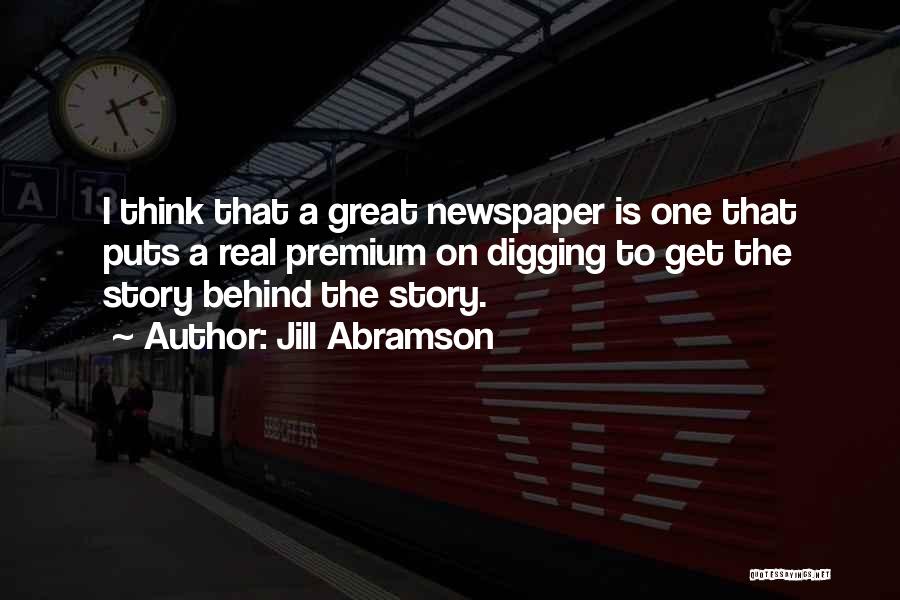 Jill Abramson Quotes: I Think That A Great Newspaper Is One That Puts A Real Premium On Digging To Get The Story Behind