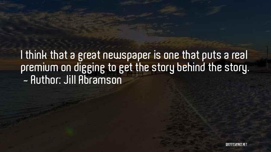 Jill Abramson Quotes: I Think That A Great Newspaper Is One That Puts A Real Premium On Digging To Get The Story Behind