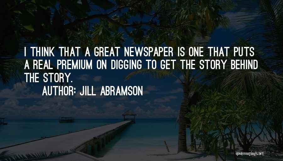 Jill Abramson Quotes: I Think That A Great Newspaper Is One That Puts A Real Premium On Digging To Get The Story Behind