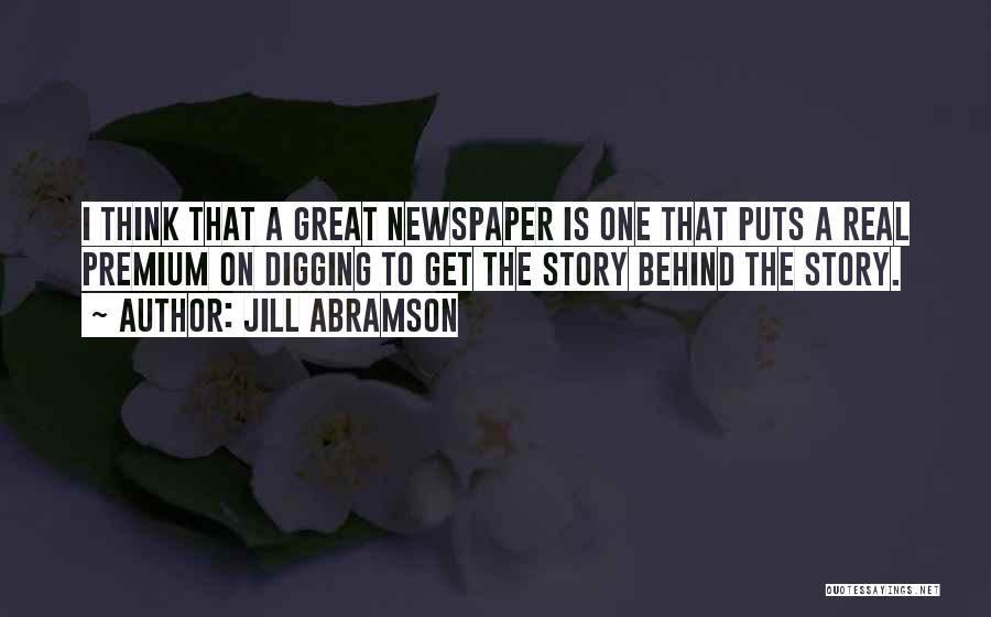 Jill Abramson Quotes: I Think That A Great Newspaper Is One That Puts A Real Premium On Digging To Get The Story Behind