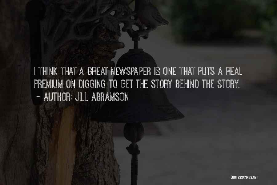 Jill Abramson Quotes: I Think That A Great Newspaper Is One That Puts A Real Premium On Digging To Get The Story Behind