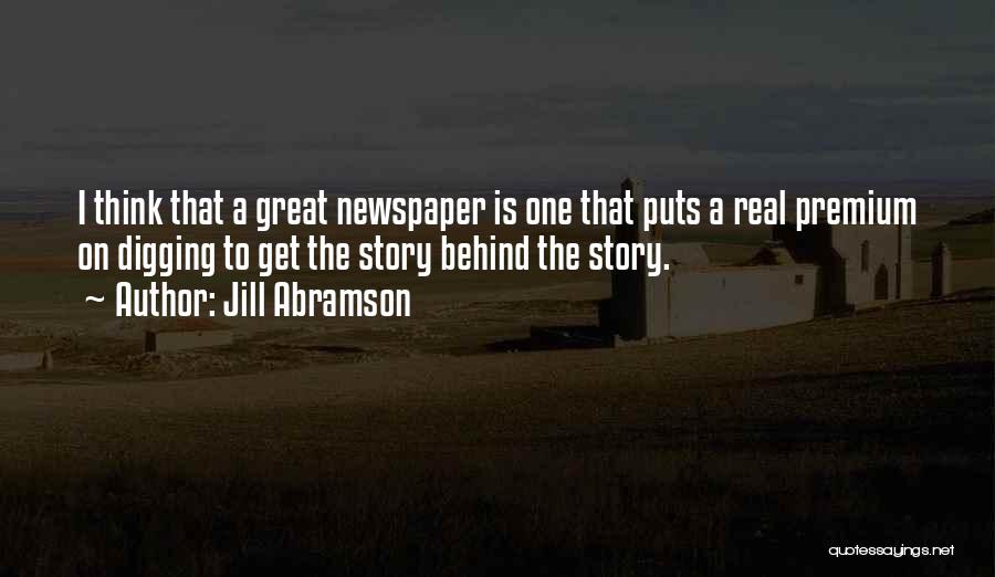 Jill Abramson Quotes: I Think That A Great Newspaper Is One That Puts A Real Premium On Digging To Get The Story Behind