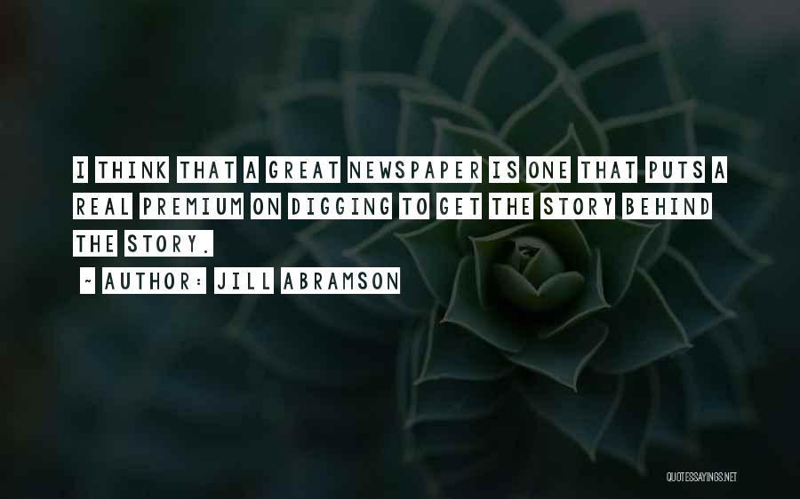 Jill Abramson Quotes: I Think That A Great Newspaper Is One That Puts A Real Premium On Digging To Get The Story Behind