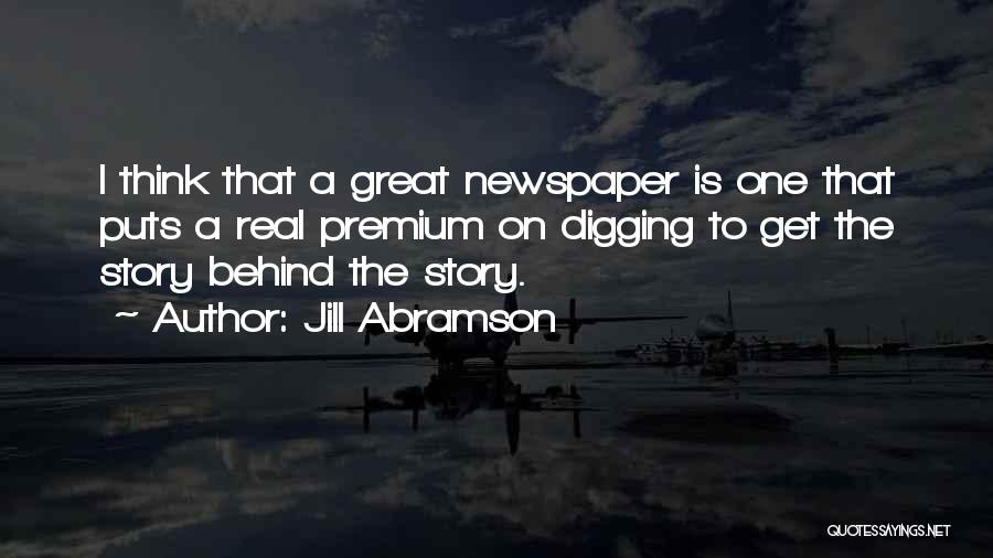 Jill Abramson Quotes: I Think That A Great Newspaper Is One That Puts A Real Premium On Digging To Get The Story Behind