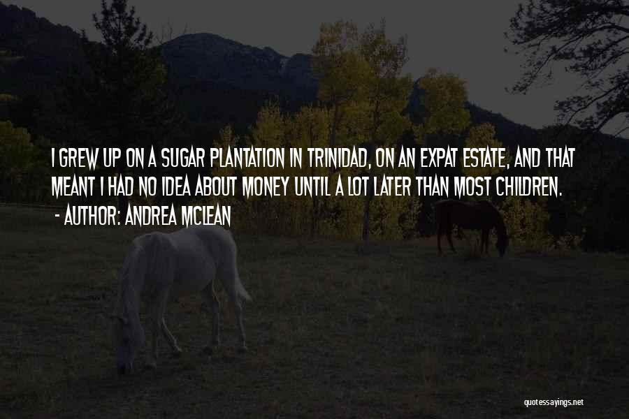 Andrea McLean Quotes: I Grew Up On A Sugar Plantation In Trinidad, On An Expat Estate, And That Meant I Had No Idea