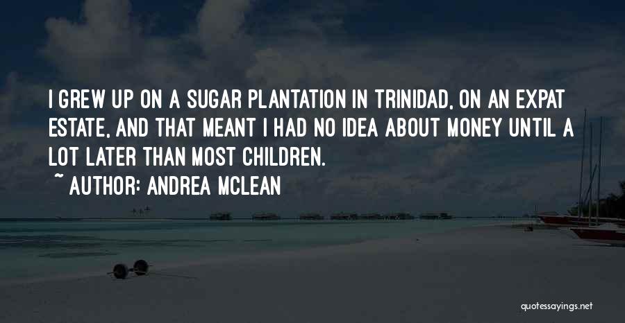Andrea McLean Quotes: I Grew Up On A Sugar Plantation In Trinidad, On An Expat Estate, And That Meant I Had No Idea