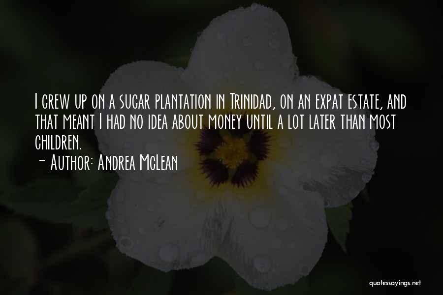 Andrea McLean Quotes: I Grew Up On A Sugar Plantation In Trinidad, On An Expat Estate, And That Meant I Had No Idea