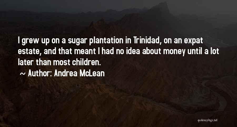 Andrea McLean Quotes: I Grew Up On A Sugar Plantation In Trinidad, On An Expat Estate, And That Meant I Had No Idea