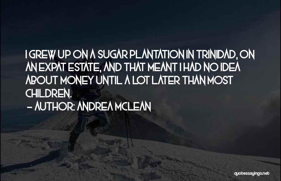 Andrea McLean Quotes: I Grew Up On A Sugar Plantation In Trinidad, On An Expat Estate, And That Meant I Had No Idea
