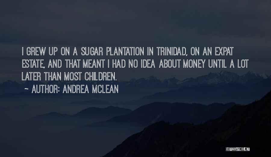 Andrea McLean Quotes: I Grew Up On A Sugar Plantation In Trinidad, On An Expat Estate, And That Meant I Had No Idea